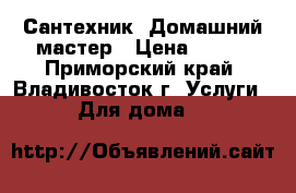 Сантехник .Домашний мастер › Цена ­ 800 - Приморский край, Владивосток г. Услуги » Для дома   